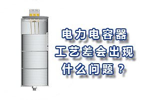 電力電容器的工藝差會(huì)造成什么問(wèn)題？