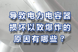 導(dǎo)致電力電容器損壞以致爆炸原因有哪些？