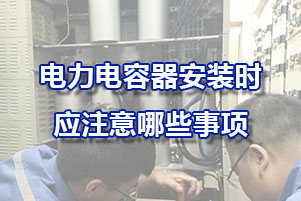 電力補(bǔ)償電容器安裝時(shí)影注意哪些事項(xiàng)？