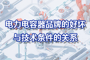 電力電容器品牌的好壞與技術(shù)條件的關(guān)系
