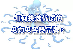 如何挑選優(yōu)質(zhì)的的電力電容器品牌？