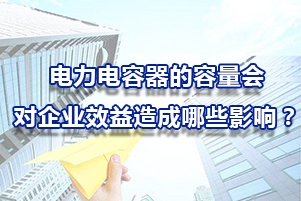 電力電容器的容量會(huì)對(duì)企業(yè)效益造成哪些影響呢？