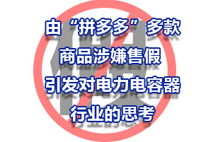 由“拼多多”多款商品涉嫌售假 ，引發(fā)對(duì)電力電容器行業(yè)的思考