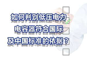 如何判別低壓電力電容器符合國(guó)際及中國(guó)標(biāo)準(zhǔn)的依據(jù)？