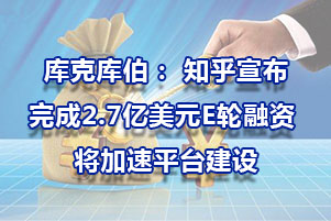 庫克庫伯： 知乎宣布完成2.7億美元E輪融資 將加速平臺建設(shè)