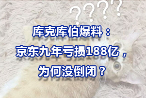 庫克庫伯爆料：京東九年虧損188億，為何沒倒閉？
