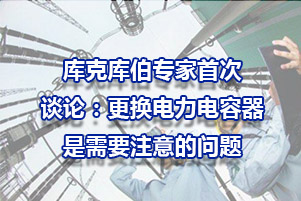 庫(kù)克庫(kù)伯專(zhuān)家談?wù)摚焊鼡Q電力電容器需要注意的問(wèn)題