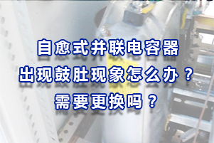自愈式并聯(lián)電容器出現鼓肚現象怎么辦？需要更換嗎？
