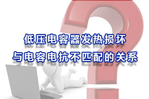 低壓電容器發(fā)熱損壞與電容電抗不匹配的關系