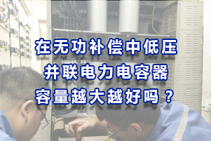 在無功補償中低壓并聯(lián)電力電容器容量總量越大越好嗎？