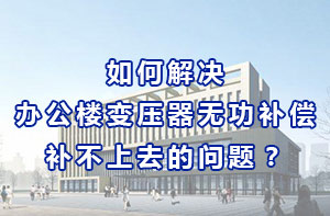 如何解決辦公樓變壓器無功補(bǔ)償補(bǔ)不上去的問題？