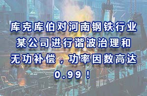 庫克庫伯對河南鋼鐵行業(yè)某公司進(jìn)行諧波治理和無功補(bǔ)償，功率因數(shù)高達(dá)0.99！