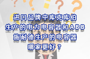 進(jìn)口品牌中庫克庫伯生產(chǎn)的電力電容器和ABB、施耐德生產(chǎn)的電容器哪家更好？