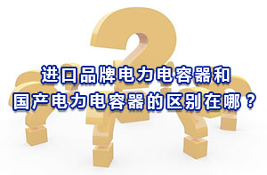 進口品牌電力電容器和國產電力電容器的區(qū)別在哪？