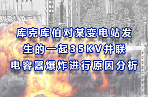 庫克庫伯對某變電站發(fā)生的一起35KV并聯(lián)電容器爆炸進行原因分析