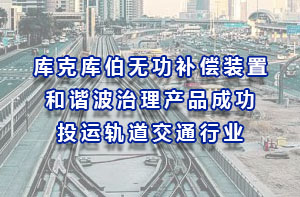 庫(kù)克庫(kù)伯無(wú)功補(bǔ)償裝置和諧波治理產(chǎn)品成功投運(yùn)軌道交通行業(yè)