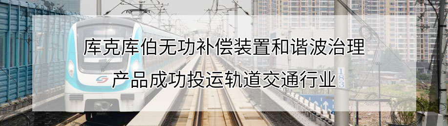 庫克庫伯無功補(bǔ)償裝置和諧波治理產(chǎn)品成功投運(yùn)軌道交通行業(yè)