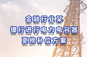 金融行業(yè)某銀行進行電力電容器更換補償方案
