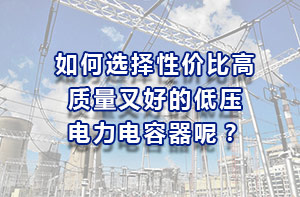如何選擇性價(jià)比高、質(zhì)量又好的低壓電力電容器？
