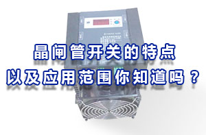 晶閘管開關(guān)的特點(diǎn)以及應(yīng)用范圍你知道嗎？