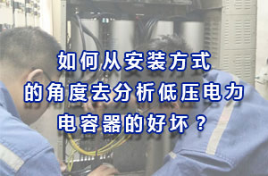 如何從安裝方式的角度去分析低壓電力電容器的好壞？