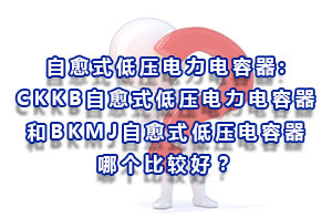 自愈式低壓電力電容器:CKKB自愈式低壓電力電容器和BKMJ自愈式低壓電容器哪個(gè)比較好？