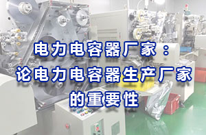 電力電容器廠家：論電力電容器生產(chǎn)廠家的重要性