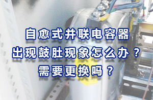 自愈式電容器：自愈式電力電容器出現鼓肚現象怎么辦？需要更換嗎？