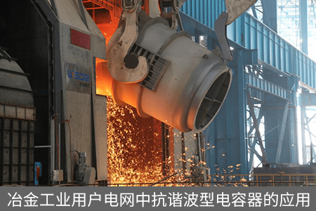 冶金工業(yè)用戶電網(wǎng)中抗諧波型電容器的應(yīng)用