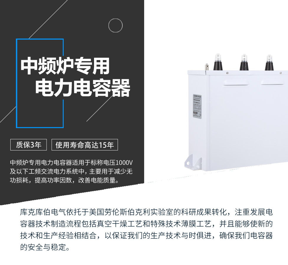 中頻爐專用電力電容器適用于標稱電壓1000V及以下工頻交流電力系統(tǒng)中，主要用于減少無功損耗，提高功率因數(shù)，改善電網(wǎng)質(zhì)量。產(chǎn)品是在百級凈化、真空操作環(huán)境下制造，采用銀鋅鋁聚丙烯金屬化膜，使用美國勞倫斯伯克利實驗室的科研成果，嚴格按照IEC60831-2014及GB/T12747-2017進行生產(chǎn)，確保電力電容器安全穩(wěn)定，正常使用壽命可達15年以上