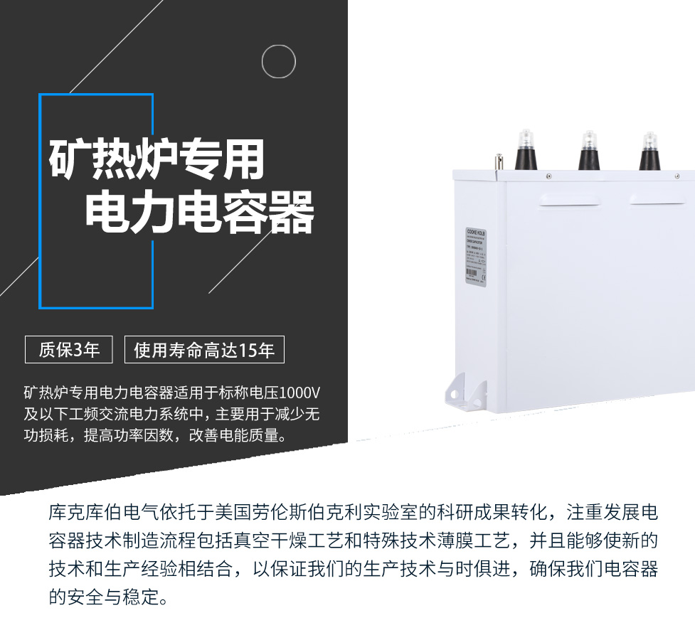 礦熱爐專用電力電容器適用于標(biāo)稱電壓1000V及以下工頻交流電力系統(tǒng)中，主要用于減少無(wú)功損耗，提高功率因數(shù)，改善電網(wǎng)質(zhì)量。產(chǎn)品是在百級(jí)凈化、真空操作環(huán)境下制造，采用銀鋅鋁聚丙烯金屬化膜，使用美國(guó)勞倫斯伯克利實(shí)驗(yàn)室的科研成果，嚴(yán)格按照IEC60831-2014及GB/T12747-2017進(jìn)行生產(chǎn)，確保電力電容器安全穩(wěn)定，正常使用壽命可達(dá)15年以上